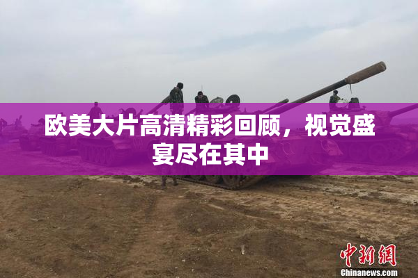 欧美大片高清精彩回顾，视觉盛宴尽在其中