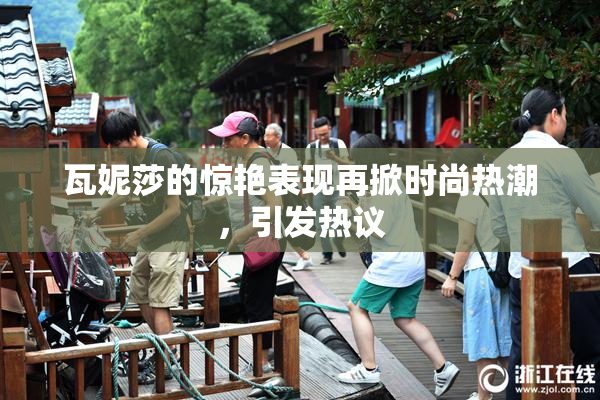瓦妮莎的惊艳表现再掀时尚热潮，引发热议
