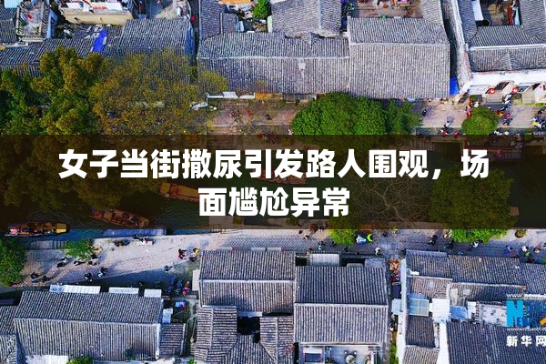 女子当街撒尿引发路人围观，场面尴尬异常