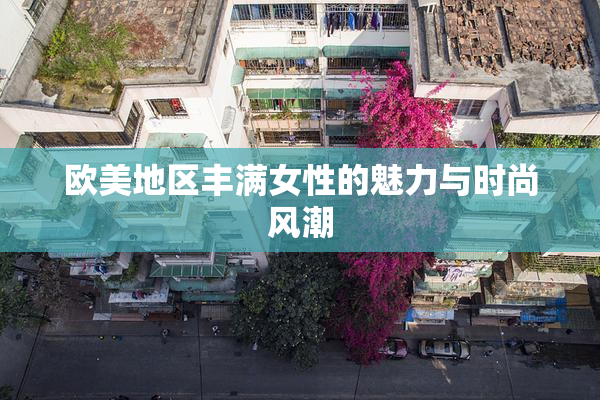 欧美地区丰满女性的魅力与时尚风潮