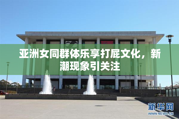 亚洲女同群体乐享打屁文化，新潮现象引关注