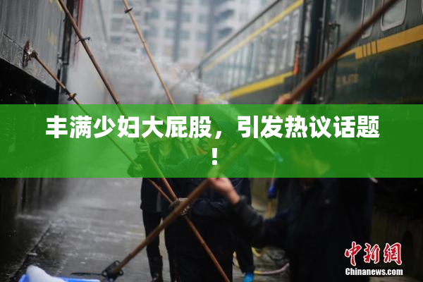 丰满少妇大屁股，引发热议话题！