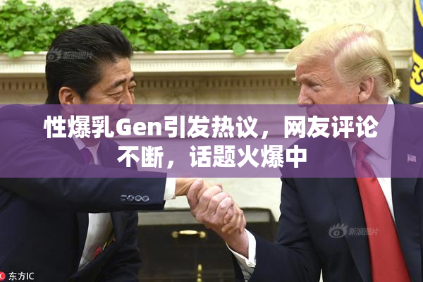 性爆乳Gen引发热议，网友评论不断，话题火爆中