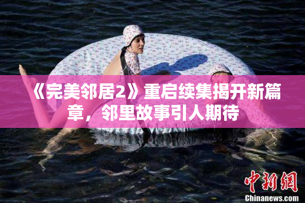 《完美邻居2》重启续集揭开新篇章，邻里故事引人期待