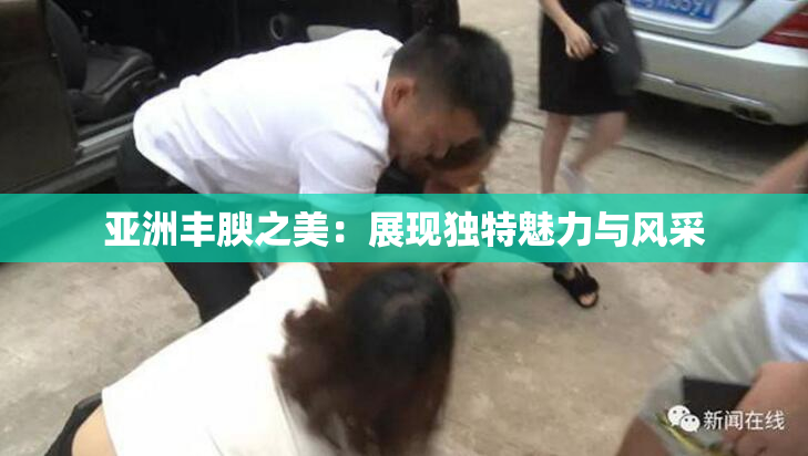 亚洲丰腴之美：展现独特魅力与风采