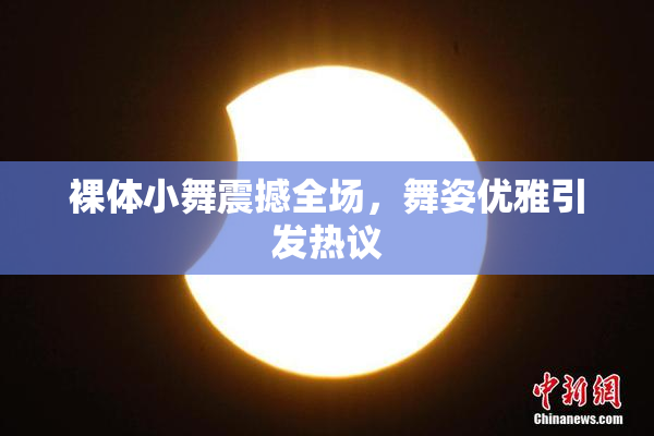 裸体小舞震撼全场，舞姿优雅引发热议