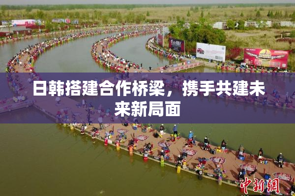 日韩搭建合作桥梁，携手共建未来新局面