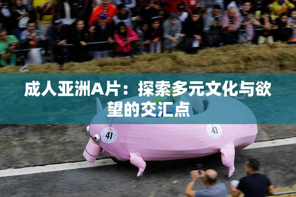 成人亚洲A片：探索多元文化与欲望的交汇点