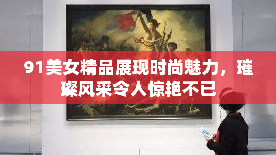91美女精品展现时尚魅力，璀璨风采令人惊艳不已