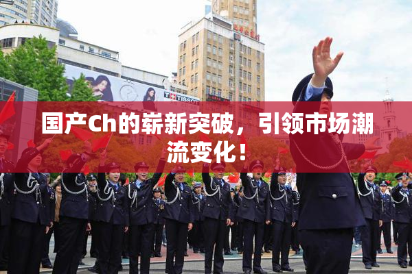 国产Ch的崭新突破，引领市场潮流变化！