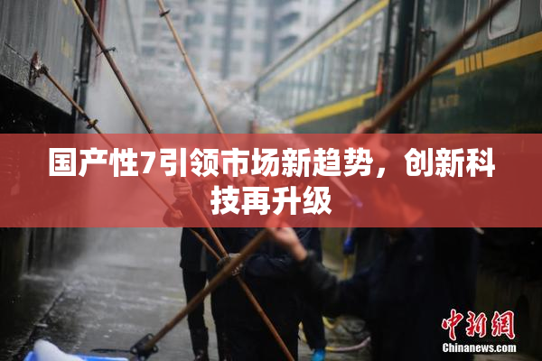 国产性7引领市场新趋势，创新科技再升级