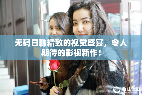 无码日韩精致的视觉盛宴，令人期待的影视新作！