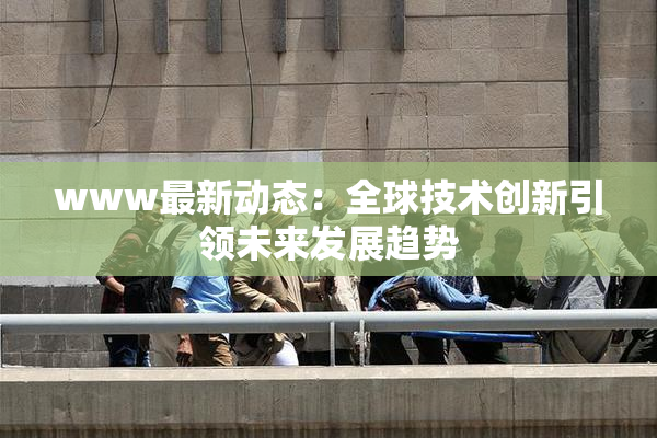 www最新动态：全球技术创新引领未来发展趋势