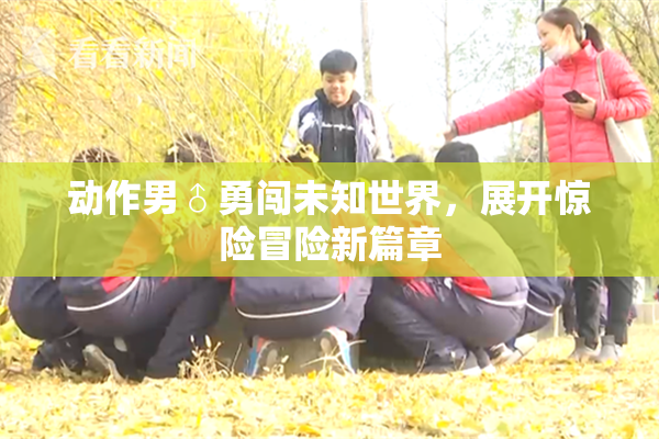 动作男♂勇闯未知世界，展开惊险冒险新篇章