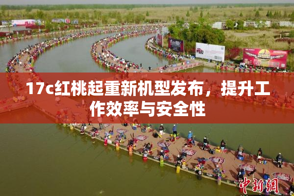 17c红桃起重新机型发布，提升工作效率与安全性