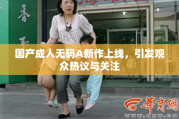 国产成人无码A新作上线，引发观众热议与关注