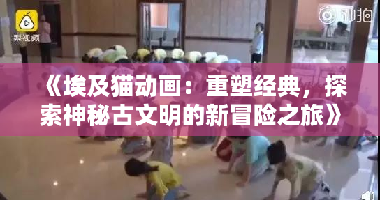 《埃及猫动画：重塑经典，探索神秘古文明的新冒险之旅》