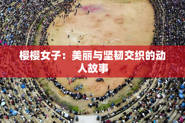 樱樱女子：美丽与坚韧交织的动人故事