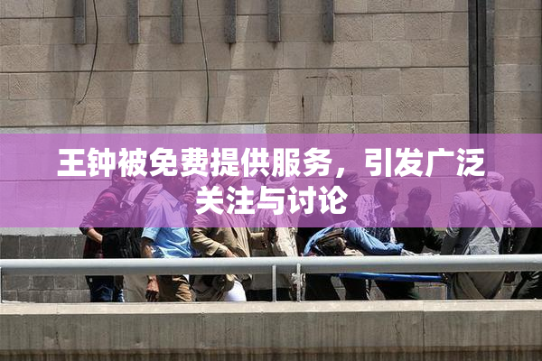 王钟被免费提供服务，引发广泛关注与讨论