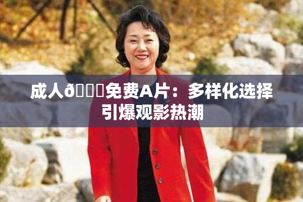 成人🔞免费A片：多样化选择引爆观影热潮