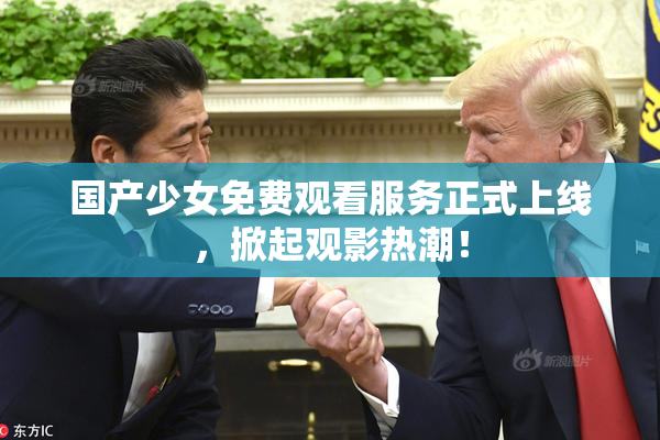 国产少女免费观看服务正式上线，掀起观影热潮！