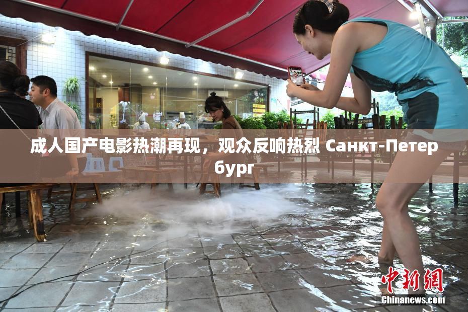 成人国产电影热潮再现，观众反响热烈 Санкт-Петербург