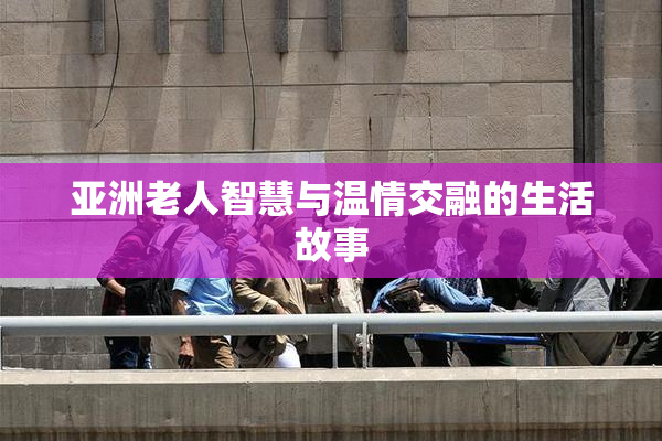 亚洲老人智慧与温情交融的生活故事