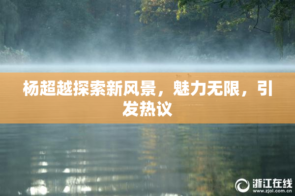 杨超越探索新风景，魅力无限，引发热议