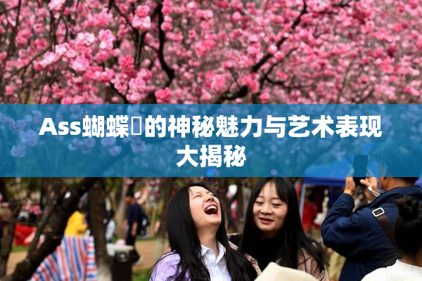 Ass蝴蝶泬的神秘魅力与艺术表现大揭秘