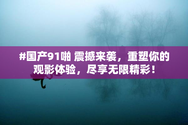 #国产91啪 震撼来袭，重塑你的观影体验，尽享无限精彩！