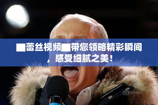 ▇蕾丝视频▇带您领略精彩瞬间，感受细腻之美！
