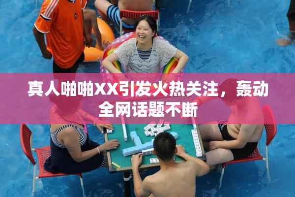 真人啪啪XX引发火热关注，轰动全网话题不断
