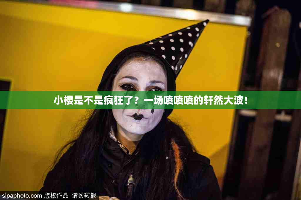 小樱是不是疯狂了？一场喷喷喷的轩然大波！