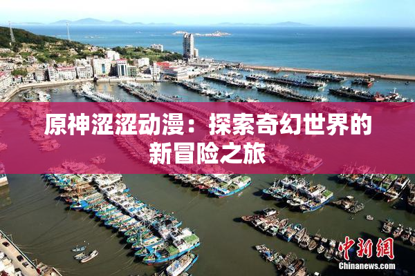 原神涩涩动漫：探索奇幻世界的新冒险之旅