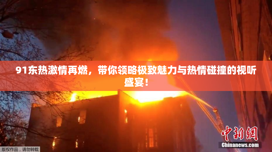 91东热激情再燃，带你领略极致魅力与热情碰撞的视听盛宴！