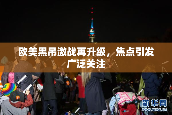 欧美黑吊激战再升级，焦点引发广泛关注