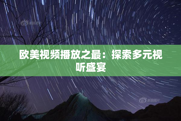欧美视频播放之最：探索多元视听盛宴
