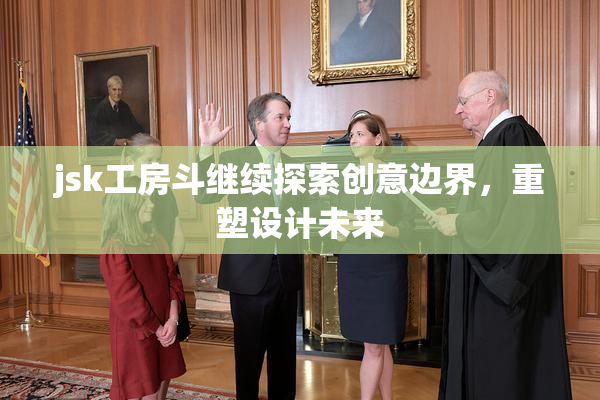 jsk工房斗继续探索创意边界，重塑设计未来