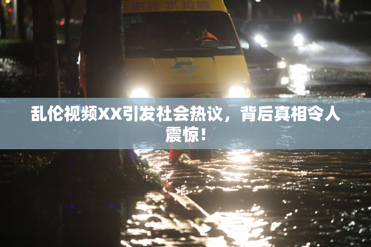 乱伦视频XX引发社会热议，背后真相令人震惊！