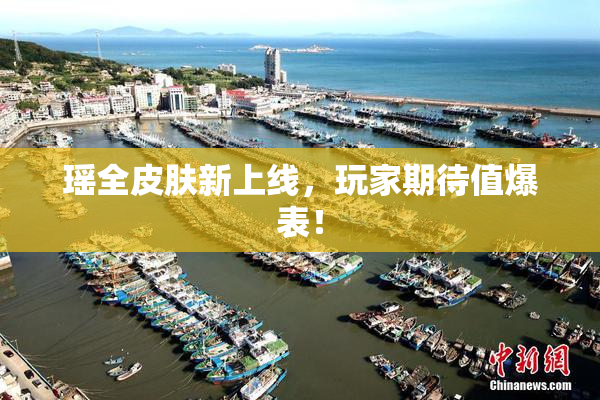 瑶全皮肤新上线，玩家期待值爆表！