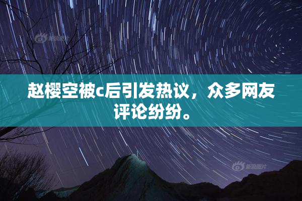 赵樱空被c后引发热议，众多网友评论纷纷。