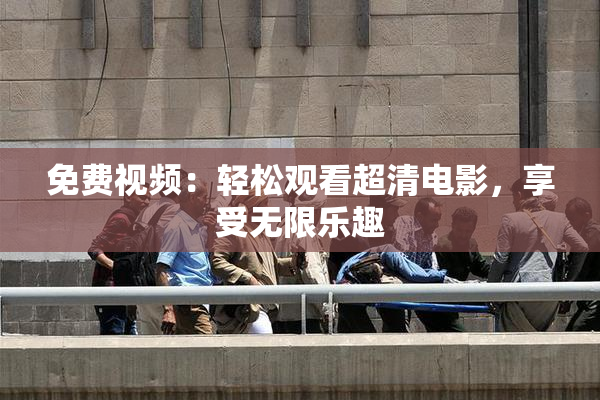免费视频：轻松观看超清电影，享受无限乐趣