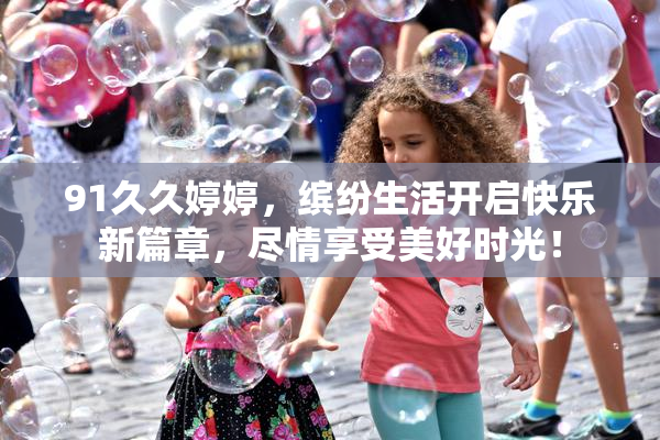 91久久婷婷，缤纷生活开启快乐新篇章，尽情享受美好时光！