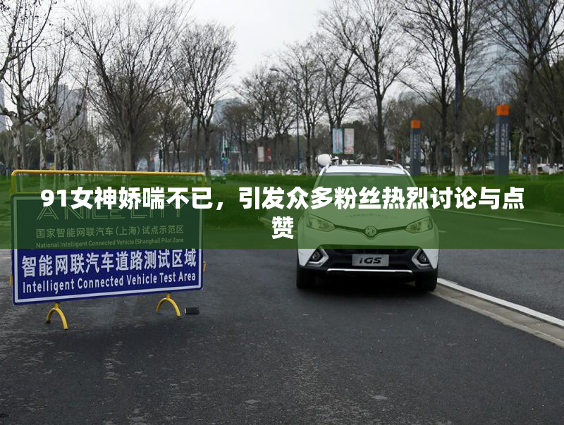 91女神娇喘不已，引发众多粉丝热烈讨论与点赞