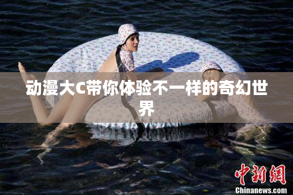 动漫大C带你体验不一样的奇幻世界