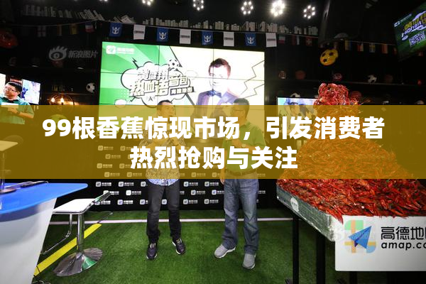 99根香蕉惊现市场，引发消费者热烈抢购与关注