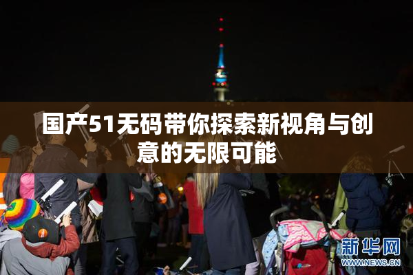 国产51无码带你探索新视角与创意的无限可能