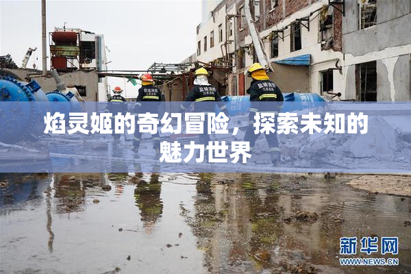 焰灵姬的奇幻冒险，探索未知的魅力世界