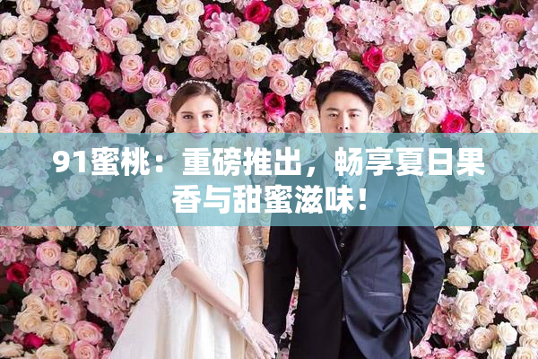 91蜜桃：重磅推出，畅享夏日果香与甜蜜滋味！