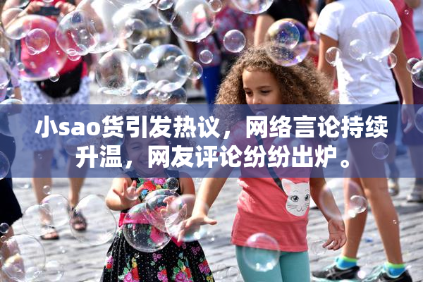小sao货引发热议，网络言论持续升温，网友评论纷纷出炉。